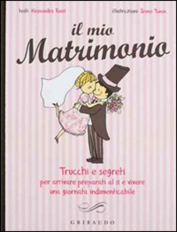 Il mio matrimonio. Trucchi e segreti per arrivare preparati al sì e vivere una giornata indimenticabile - Alessandra Rossi