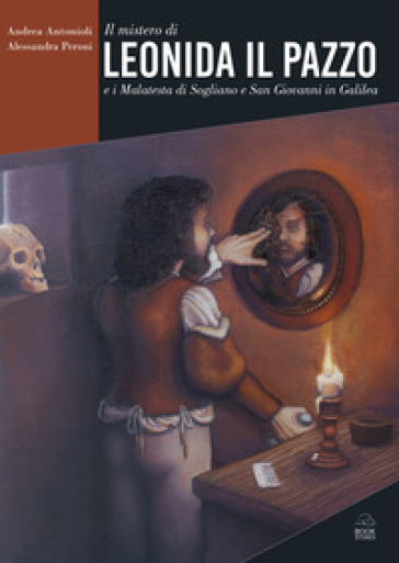 Il mistero di Leonida il Pazzo e i Malatesta di Sogliano e San Giovanni in Galilea - Andrea Antonioli - Alessandra Peroni