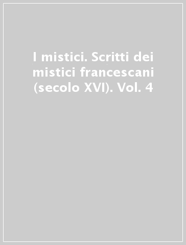 I mistici. Scritti dei mistici francescani (secolo XVI). Vol. 4