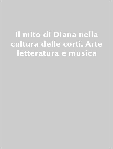 Il mito di Diana nella cultura delle corti. Arte letteratura e musica