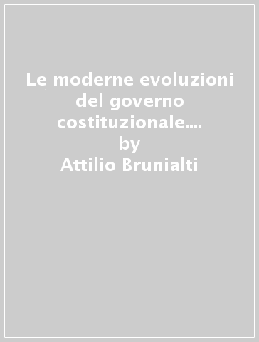 Le moderne evoluzioni del governo costituzionale. Saggi e letture - Attilio Brunialti