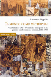 Il mondo come metropoli. Capitalismo, arte e rivoluzione nell epoca della grande trasformazione urbana, 1853-1933