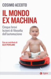 Il mondo ex machina. Cinque brevi lezioni di filosofia dell automazione