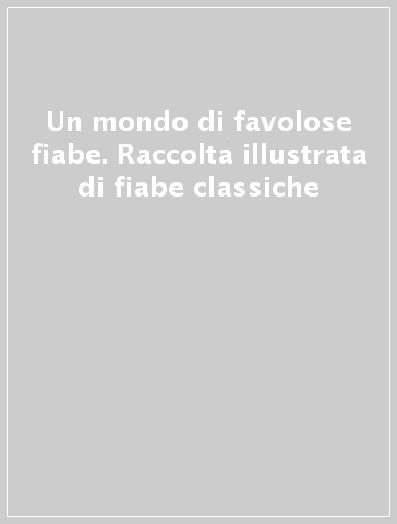 Un mondo di favolose fiabe. Raccolta illustrata di fiabe classiche