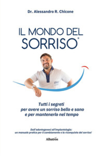 Il mondo del sorriso. Tutti i segreti per avere un sorriso bello e sano e per mantenerlo nel tempo - Alessandro R. Chicone