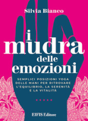 I mudra delle emozioni. Semplici posizioni yoga delle mani per ritrovare l equilibrio, la serenità e la vitalità