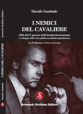 I nemici del cavaliere. 1994-2017: genesi dell antiberlusconismo e sviluppo della rete politico-mediatico-giudiziaria