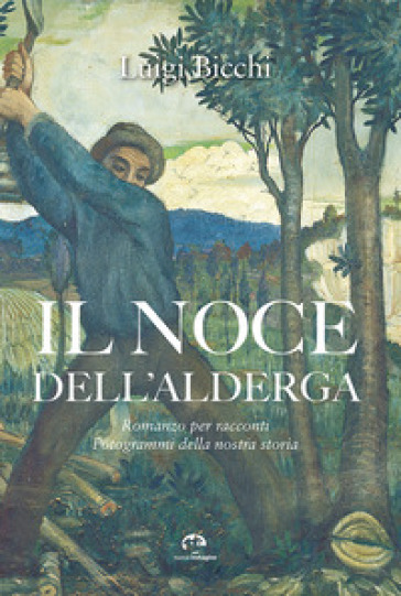 Il noce dell'Alderga. Romanzo per racconti. Fotogrammi della nostra storia - Luigi Bicchi