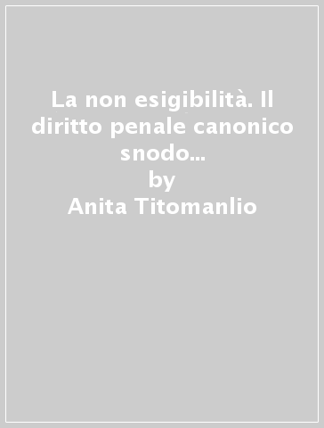 La non esigibilità. Il diritto penale canonico snodo tra libertà morale  e dignità della persona - Anita Titomanlio