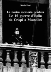 La nostra memoria perduta. Le 16 guerre d Italia da Crispi a Mussolini