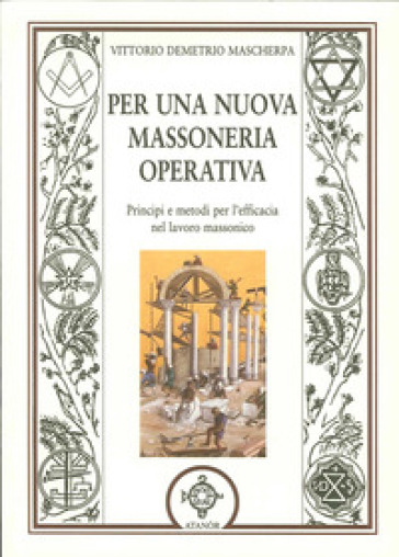 Per una nuova massoneria operativa. Principi e metodi per l'efficacia del lavoro massonico - Vittorio D. Mascherpa