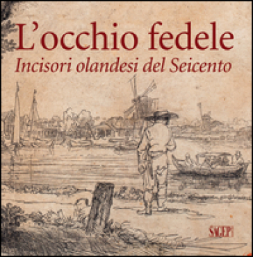 L'occhio fedele. Incisori olandesi del Seicento. Ediz. illustrata - Giorgio Careddu