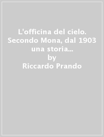 L'officina del cielo. Secondo Mona, dal 1903 una storia... - Riccardo Prando - Gianni Spartà