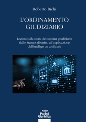 L'ordinamento giudiziario. Lezioni sulla storia del sistema giudiziario dallo Statuto albertino all'applicazione dell'intelligenza artificiale - Roberto Bichi