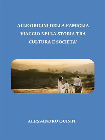 Alle origini della famiglia. Viaggio nella Storia tra cultura e società. - Alessandro Quinti