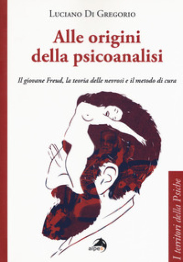 Alle origini della psicoanalisi. Il giovane Freud, la teoria delle nevrosi e il metodo di cura - Luciano Di Gregorio