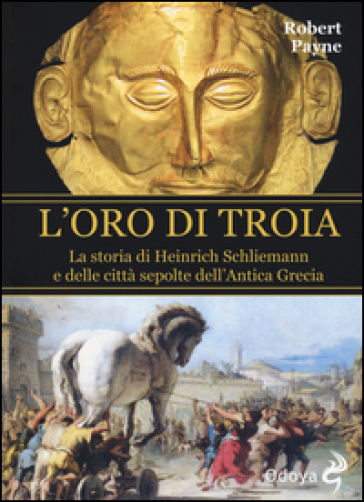 L'oro di Troia. La storia di Henrich Schliemann e delle città sepolte dell'antica Grecia - Robert Payne