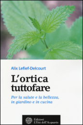 L ortica tuttofare. Per la salute e la bellezza, in giardino e in cucina