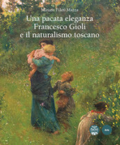 Una pacata eleganza. Francesco Gioli e il naturalismo toscano. Ediz. illustrata