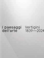 I paesaggi dell arte. Vertigini 1839-2024