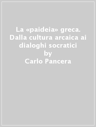 La «paideia» greca. Dalla cultura arcaica ai dialoghi socratici - Carlo Pancera