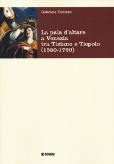 La pala d'altare a Venezia tra Tiziano e Tiepolo (1580-1720) - Gabriele Tonizzo