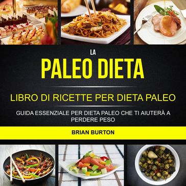 La paleo dieta: Libro di Ricette per Dieta Paleo: Guida Essenziale Per Dieta Paleo Che Ti Aiuterà a Perdere Peso - Brian Burton