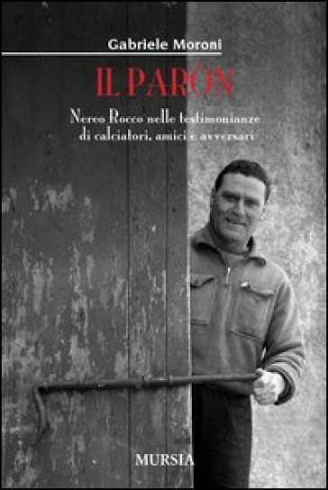 Il paròn. Nereo Rocco nelle testimonianze di calciatori, amici e avversari - Gabriele Moroni