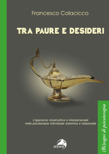 Tra paure e desideri. L'approccio ricostruttivo e interpersonale nella psicoterapia individuale sistemica e relazionale - Francesco Colacicco