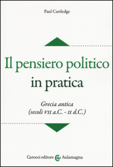 Il pensiero politico in pratica. Grecia antica (secoli VII a.C.-II d.C.) - Paul Cartledge