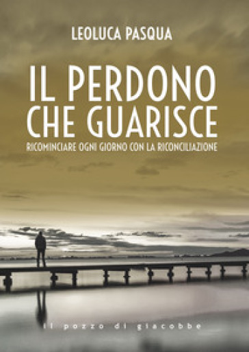 Il perdono che guarisce. Ricominciare ogni giorno con la riconciliazione - Leoluca Pasqua