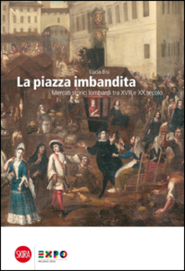 La piazza imbandita. Mercati storici lombardi tra XVIII e XX secolo. Ediz. illustrata - Lucia Bisi