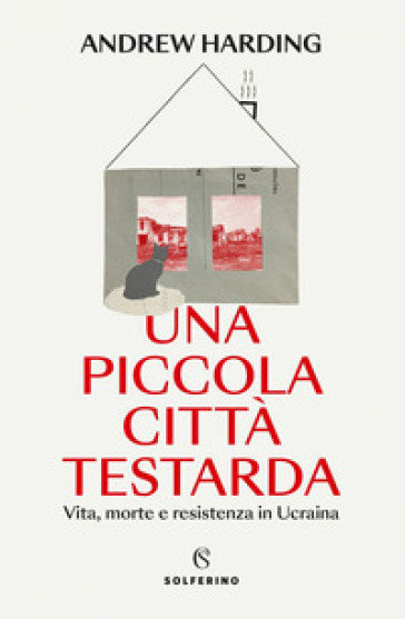 Una piccola città testarda. Vita, morte e resistenza in Ucraina - Andrew Harding