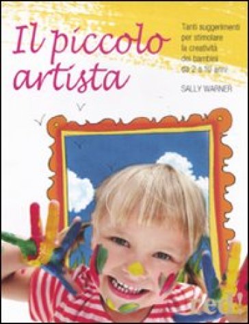 Il piccolo artista. Tanti suggerimenti per stimolare la creatività dei bambini da 2 a 10 anni - Sally Warner