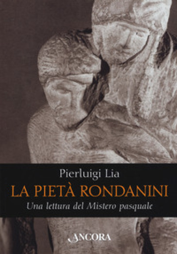 La pietà Rondanini. Una lettura del mistero pasquale - Pierluigi Lia