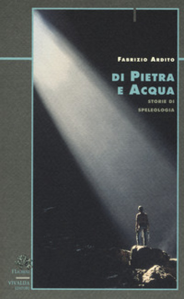 Di pietra e acqua. Storie di speleologia - Fabrizio Ardito