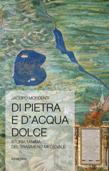 Di pietra e d'acqua dolce. Storia minima del Trasimeno medievale - Jacopo Mordenti