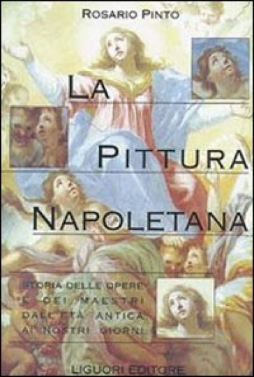 La pittura napoletana. Storia delle opere e dei maestri dall'età antica ai nostri giorni - Rosario Pinto