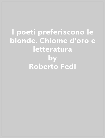 I poeti preferiscono le bionde. Chiome d'oro e letteratura - Roberto Fedi