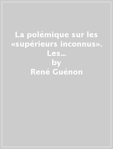 La polémique sur les «supérieurs inconnus». Les combats du Sphinx (René Guénon) avec Gustave Bord, Charles Nicoullaud et alii - René Guénon - Gustave Bord - Charles Nicoullaud