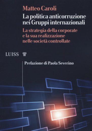 La politica anticorruzione dei gruppi internazionali. La strategia della corporate e la sua realizzazione nelle società controllate - Matteo Caroli