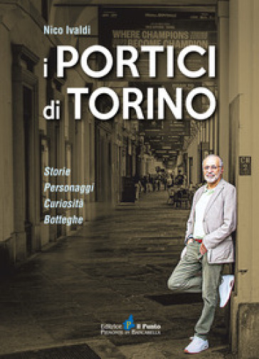 I portici di Torino. Storie. Personaggi. Curiosità. Botteghe - Nico Ivaldi