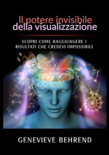 Il potere invisibile della visualizzazione. Scopri come raggiungere i risultati che credevi impossibili - Genevieve Behrend