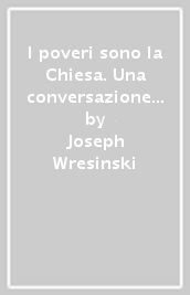 I poveri sono la Chiesa. Una conversazione tra padre Joseph Wresinski e Gilles Anouil