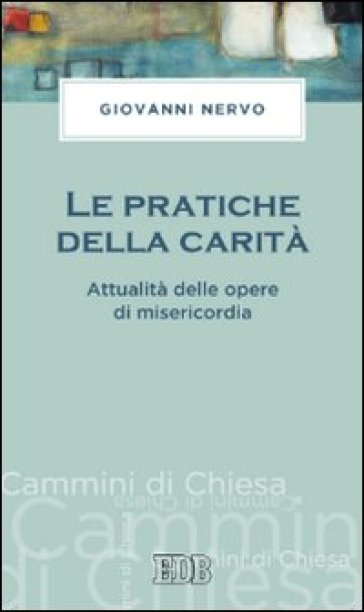 Le pratiche della carità. Attualità delle opere di misericordia - Giovanni Nervo