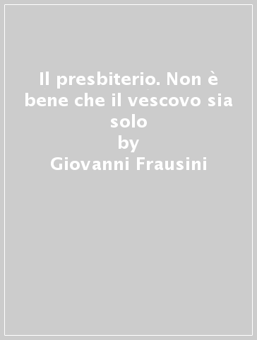 Il presbiterio. Non è bene che il vescovo sia solo - Giovanni Frausini