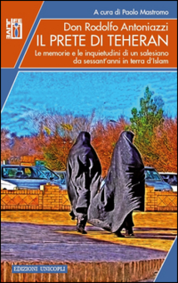 Il prete di Teheran. Le memorie e le inquietudini di un salesiano da sessant'anni in terra d'Islam - Rodolfo Antoniazzi