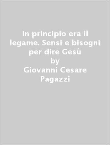 In principio era il legame. Sensi e bisogni per dire Gesù - Giovanni Cesare Pagazzi