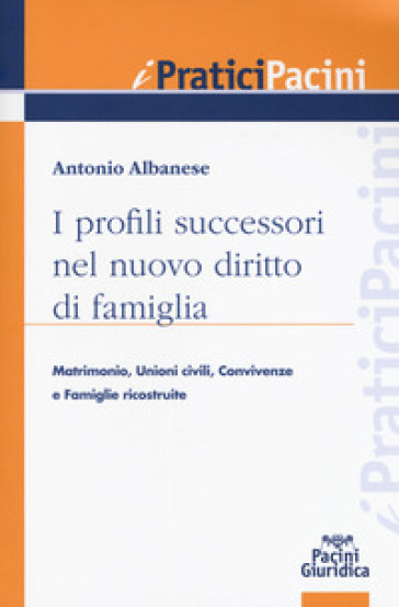 I profili successori nel nuovo diritto di famiglia. Matrimonio, unioni civili, convivenze e famiglie ricostituite - Antonio Albanese