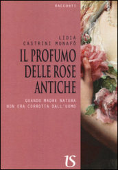 Il profumo delle rose antiche. Quando madre natura non era corrotta dall uomo